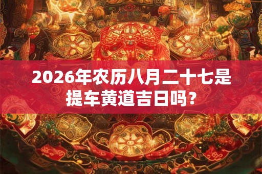 2026年农历八月二十七是提车黄道吉日吗？