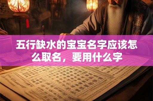 五行缺水的宝宝名字应该怎么取名，要用什么字