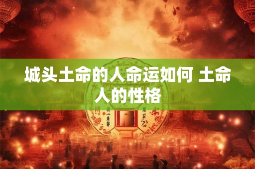 城头土命的人命运如何 土命人的性格