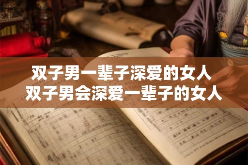 双子男一辈子深爱的女人 双子男会深爱一辈子的女人是什么样的
