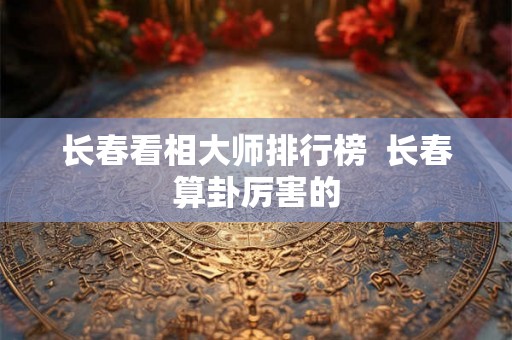 长春看相大师排行榜 长春算卦厉害的 长春看相大师排行榜 长春算卦厉害的