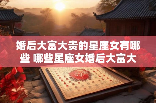 婚后大富大贵的星座女有哪些 哪些星座女婚后大富大贵