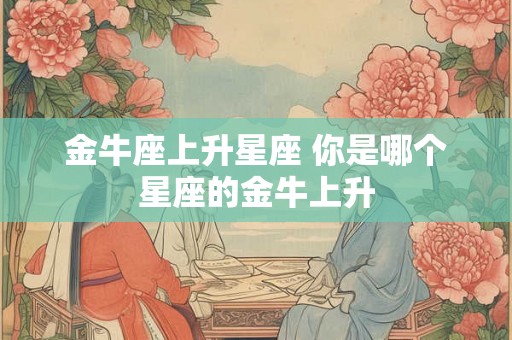 金牛座上升星座 你是哪个星座的金牛上升 金牛座上升星座 你是哪个星座的金牛上升