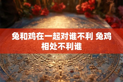 兔和鸡在一起对谁不利 兔鸡相处不利谁