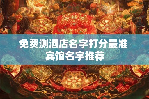 免费测酒店名字打分最准 宾馆名字推荐