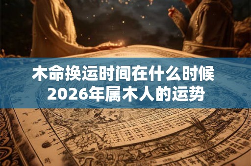 木命换运时间在什么时候 2026年属木人的运势