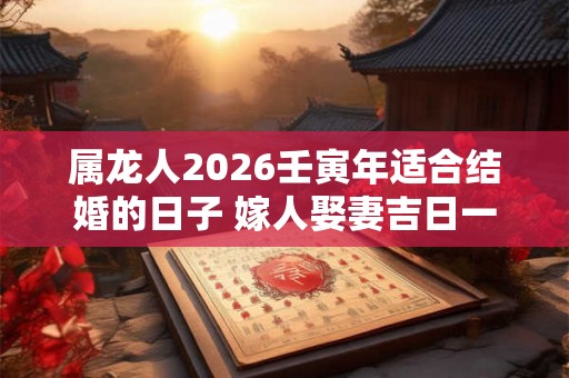 属龙人2026壬寅年适合结婚的日子 嫁人娶妻吉日一览 属龙人2026壬寅年适合结婚的日子 嫁人娶妻吉日一览