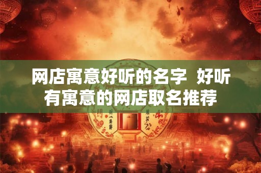 网店寓意好听的名字 好听有寓意的网店取名推荐 网店寓意好听的名字 好听有寓意的网店取名推荐