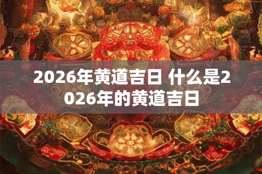 2026年黄道吉日 什么是2026年的黄道吉日