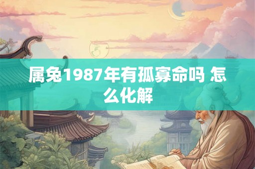 属兔1987年有孤寡命吗 怎么化解 属兔1987年有孤寡命吗 怎么化解
