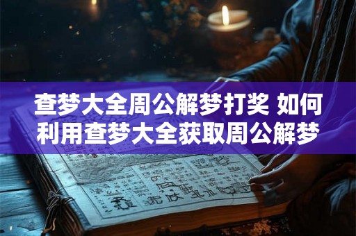 查梦大全周公解梦打奖 如何利用查梦大全获取周公解梦奖励 查梦大全周公解梦打奖 如何利用查梦大全获取周公解梦奖励