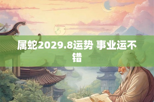 属蛇2029.8运势 事业运不错 属蛇2029.8运势 事业运不错