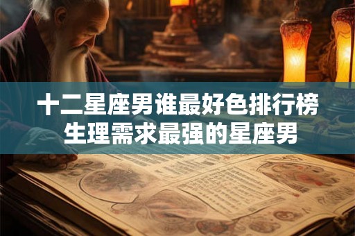十二星座男谁最好色排行榜 生理需求最强的星座男