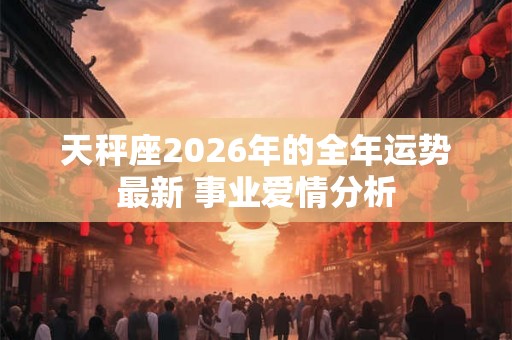 天秤座2026年的全年运势最新 事业爱情分析
