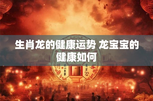 生肖龙的健康运势 龙宝宝的健康如何 生肖龙的健康运势 龙宝宝的健康如何
