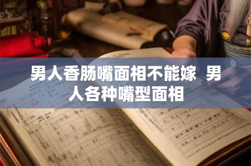 男人香肠嘴面相不能嫁  男人各种嘴型面相