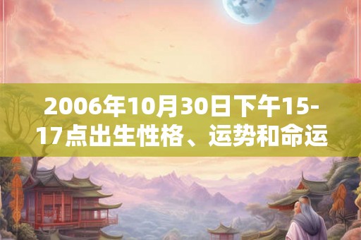 2006年10月30日下午15-17点出生性格、运势和命运