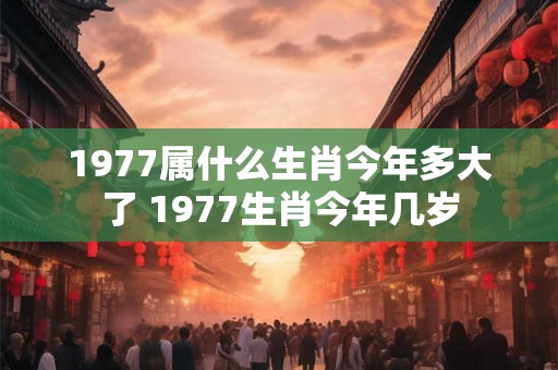 1977属什么生肖今年多大了 1977生肖今年几岁