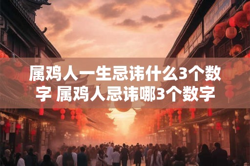 属鸡人一生忌讳什么3个数字 属鸡人忌讳哪3个数字