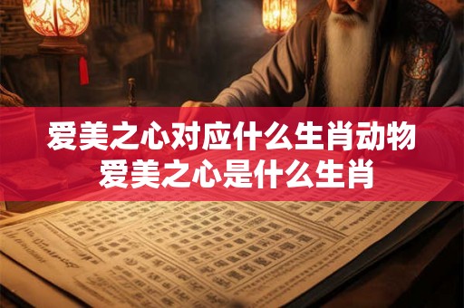 爱美之心对应什么生肖动物 爱美之心是什么生肖 爱美之心对应什么生肖动物 爱美之心是什么生肖