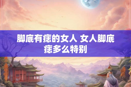 脚底有痣的女人 女人脚底痣多么特别