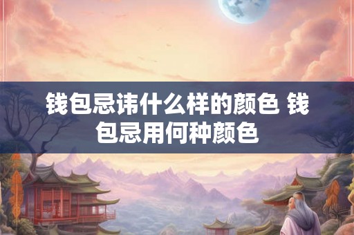 钱包忌讳什么样的颜色 钱包忌用何种颜色 钱包忌讳什么样的颜色 钱包忌用何种颜色
