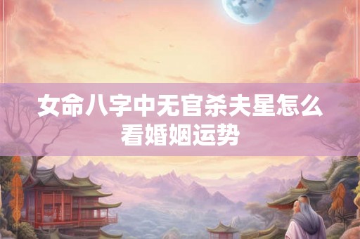 女命八字中无官杀夫星怎么看婚姻运势