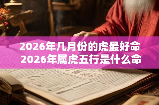 2026年几月份的虎最好命 2026年属虎五行是什么命