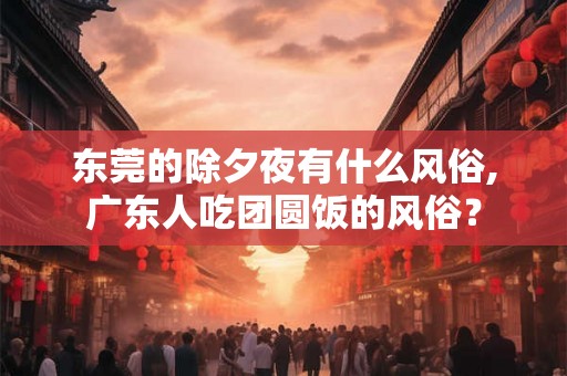 东莞的除夕夜有什么风俗,广东人吃团圆饭的风俗? 东莞的除夕夜有什么风俗,广东人吃团圆饭的风俗?