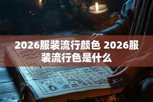 2026服装流行颜色 2026服装流行色是什么