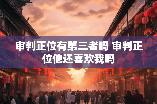 审判正位有第三者吗 审判正位他还喜欢我吗