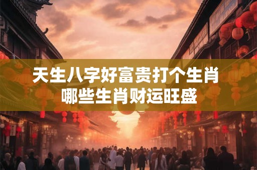 天生八字好富贵打个生肖 哪些生肖财运旺盛