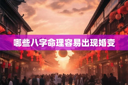 哪些八字命理容易出现婚变 哪些八字命理容易出现婚变