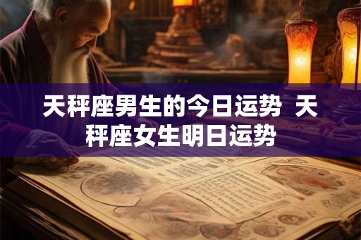天秤座男生的今日运势  天秤座女生明日运势