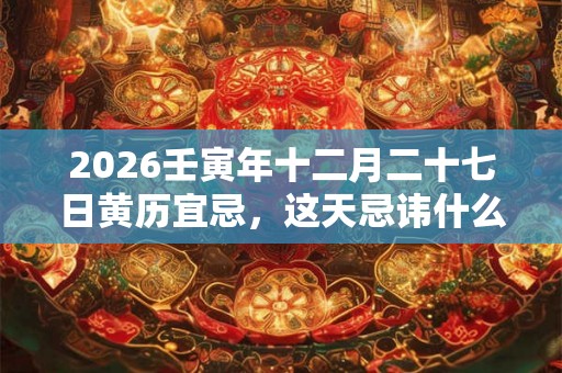 2026壬寅年十二月二十七日黄历宜忌，这天忌讳什么？