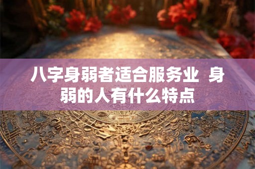 八字身弱者适合服务业  身弱的人有什么特点