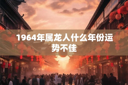 1964年属龙人什么年份运势不佳