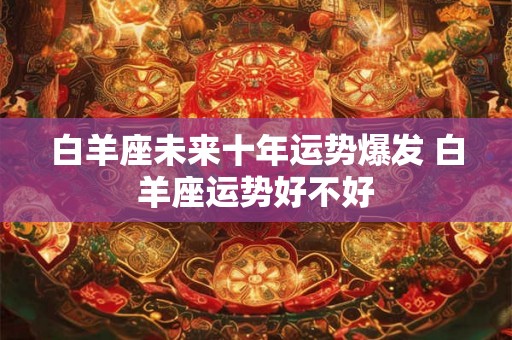 白羊座未来十年运势爆发 白羊座运势好不好