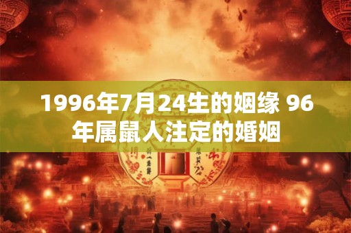 1996年7月24生的姻缘 96年属鼠人注定的婚姻