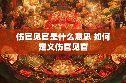 伤官见官是什么意思 如何定义伤官见官 伤官见官是什么意思 如何定义伤官见官
