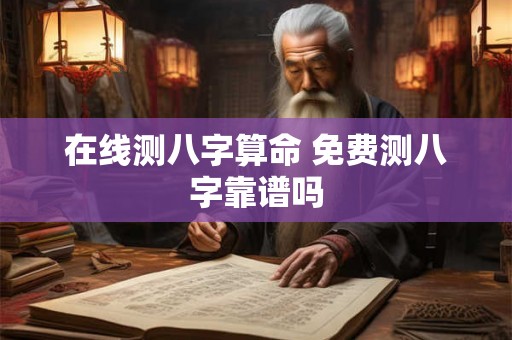 在线测八字算命 免费测八字靠谱吗 在线测八字算命 免费测八字靠谱吗