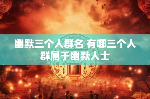幽默三个人群名 有哪三个人群属于幽默人士