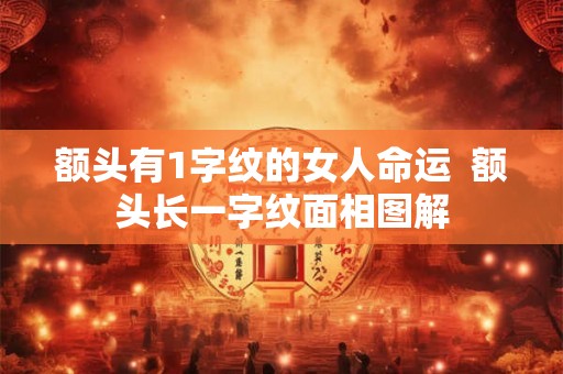额头有1字纹的女人命运 额头长一字纹面相图解 额头有1字纹的女人命运 额头长一字纹面相图解