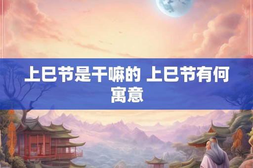 上巳节是干嘛的 上巳节有何寓意