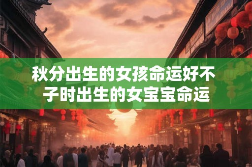 秋分出生的女孩命运好不 子时出生的女宝宝命运