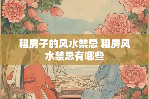 租房子的风水禁忌 租房风水禁忌有哪些