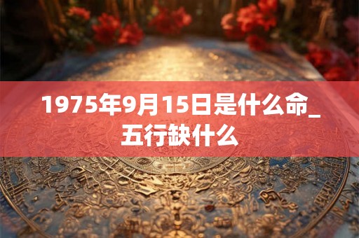 1975年9月15日是什么命_五行缺什么