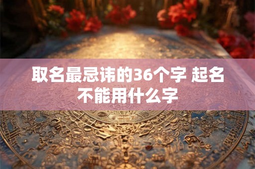 取名最忌讳的36个字 起名不能用什么字