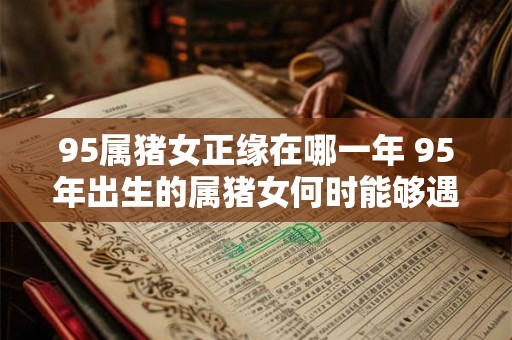 95属猪女正缘在哪一年 95年出生的属猪女何时能够遇到自己的正缘