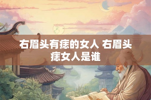 右眉头有痣的女人 右眉头痣女人是谁 右眉头有痣的女人 右眉头痣女人是谁